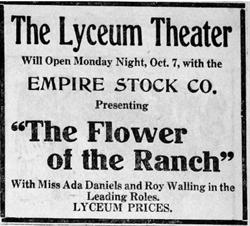'The Lyceum Theater will open Monday night, Oct. 7, with the Empire Stock Co. presenting 'The Flower of the Ranch,' with Miss Ada Daniels and Roy Walling in the leading rolls.  Lyceum prices.' - , Utah