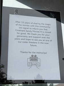 'After 33 years of sharing the magic of the movies with this community, we regret to inform you that Cinemark Sandy Movies 9 is closed for good.  We thank you for your generosity and support over the years and hope to see you at one of our sister theaters in the near future.'