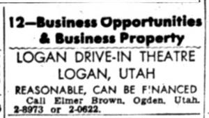 The Logan Drive-In Theatre was listed in the <em>Business Opportunities & Business Propery</em> section of the Salt Lake Telegram in 1949.  "Reasonable, can be financed.  Call Elmer Brown, Ogden, Utah."