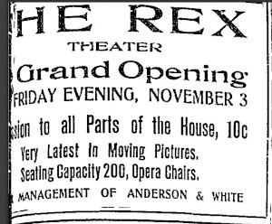 'The Rex Theater. Grand Opening. Friday Evening, November 3. Admission to all Parts of the House, 10c. Very Latest in Moving Pictures. Seating Capacity 200, Opera Chairs. Managment of Anderson & White.' - , Utah